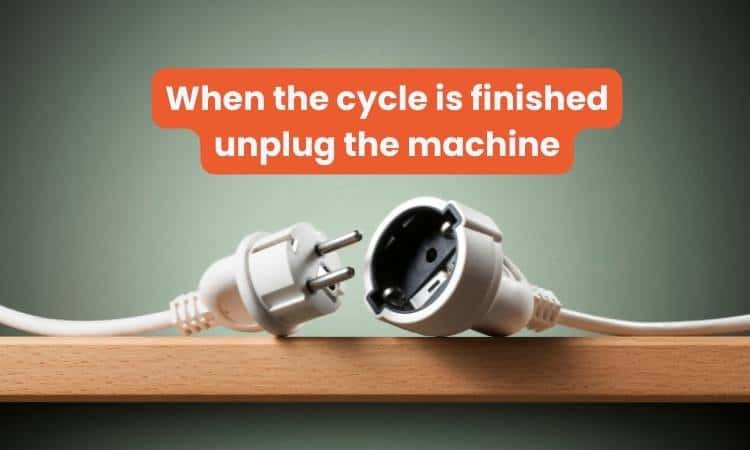 When the cycle is finished
unplug the machine